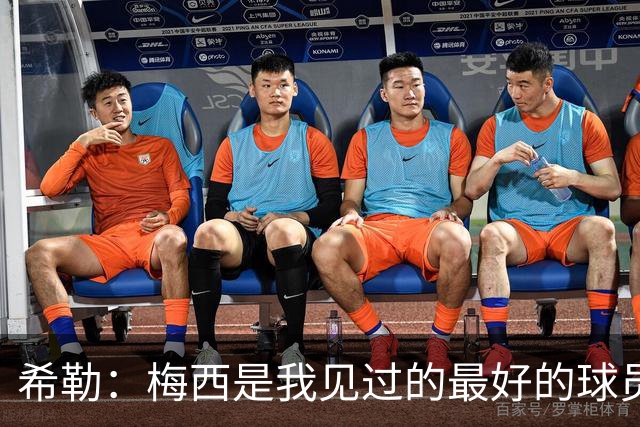 希勒：梅西是我见过的最好的球员，他为人还特别低调