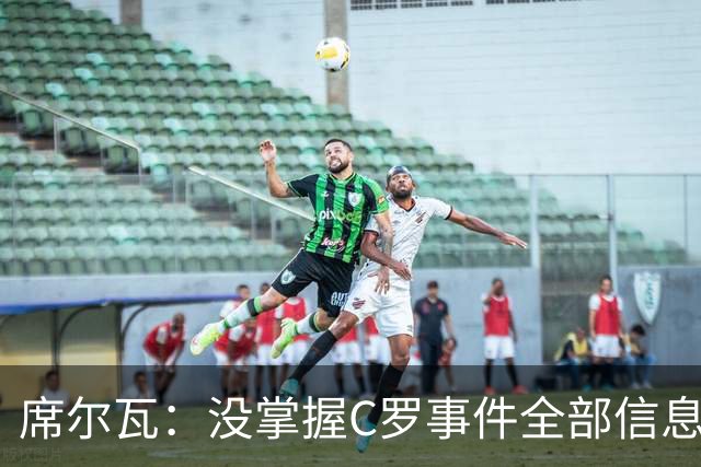 席尔瓦：没掌握C罗事件全部信息，希望以对国家最好的方式解决