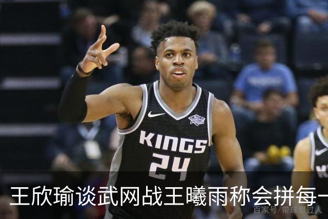 王欣瑜谈武网战王曦雨称会拼每一分，张帅丢冠无缘两大高光时刻